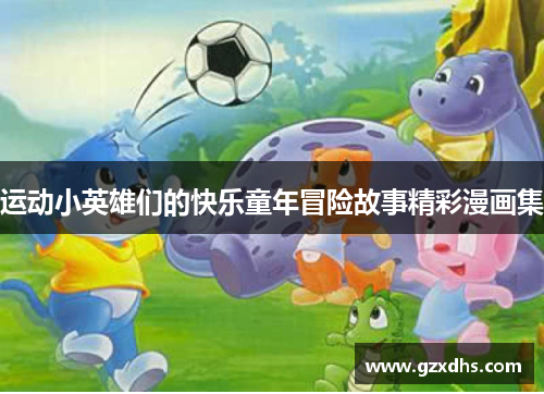 运动小英雄们的快乐童年冒险故事精彩漫画集