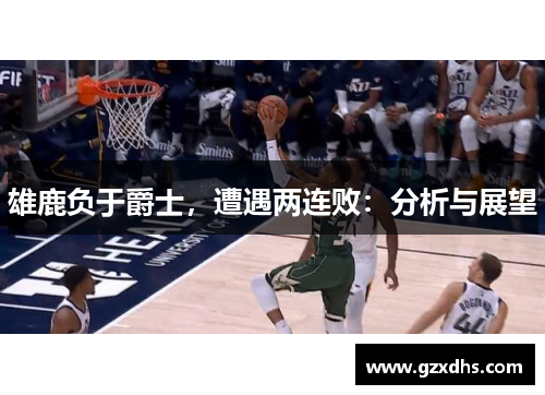 雄鹿负于爵士，遭遇两连败：分析与展望