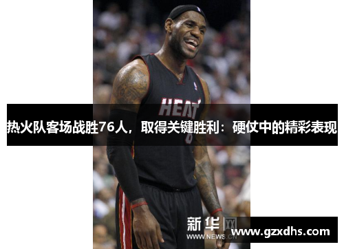 热火队客场战胜76人，取得关键胜利：硬仗中的精彩表现