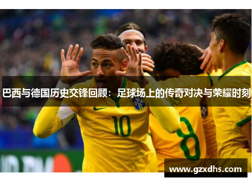 巴西与德国历史交锋回顾：足球场上的传奇对决与荣耀时刻