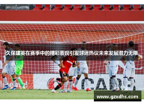 久保建英在赛季中的精彩表现引发球迷热议未来发展潜力无限