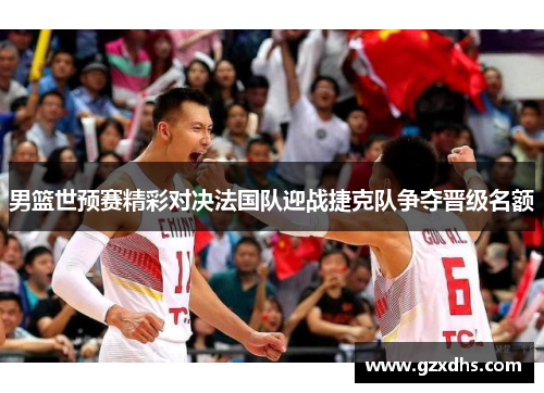 男篮世预赛精彩对决法国队迎战捷克队争夺晋级名额