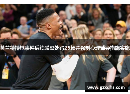 莫兰特持枪事件后续联盟处罚25场并强制心理辅导措施实施