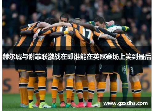 赫尔城与谢菲联激战在即谁能在英冠赛场上笑到最后