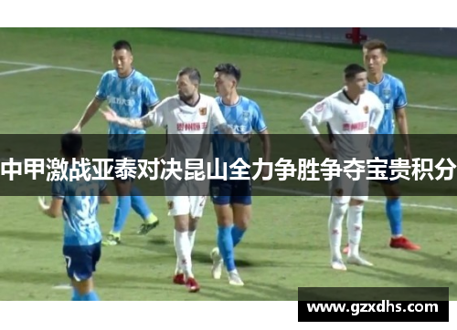 中甲激战亚泰对决昆山全力争胜争夺宝贵积分